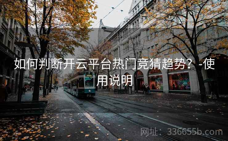 如何判断开云平台热门竞猜趋势?-使用说明 如何判断开云平台热门竞猜趋势?-使用说明