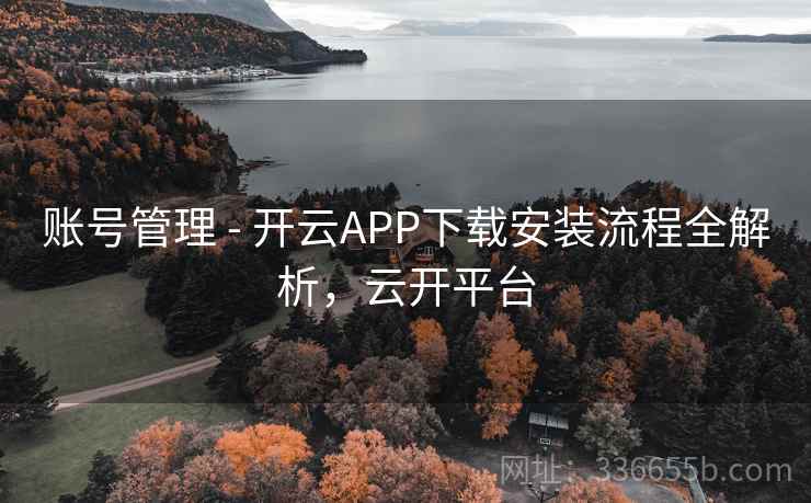 账号管理 - 开云APP下载安装流程全解析,云开平台 账号管理 - 开云APP下载安装流程全解析,云开平台