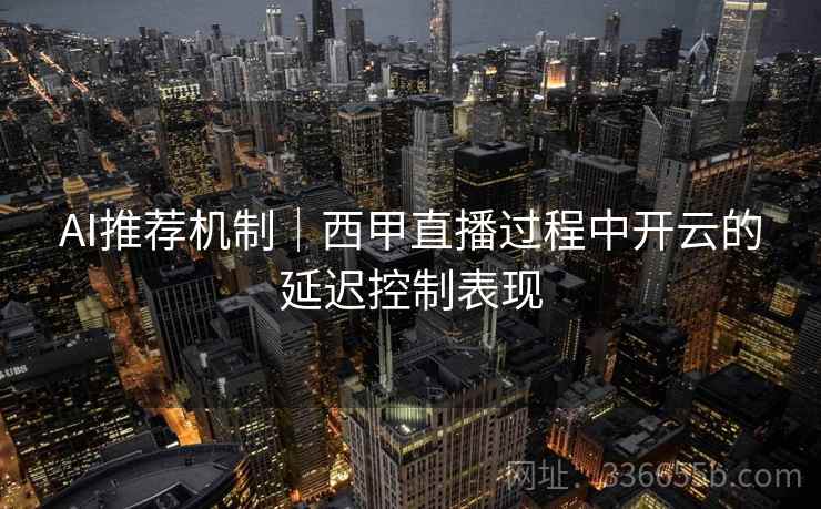 AI推荐机制|西甲直播过程中开云的延迟控制表现 AI推荐机制|西甲直播过程中开云的延迟控制表现