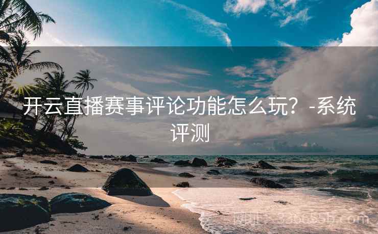 开云直播赛事评论功能怎么玩？-系统评测