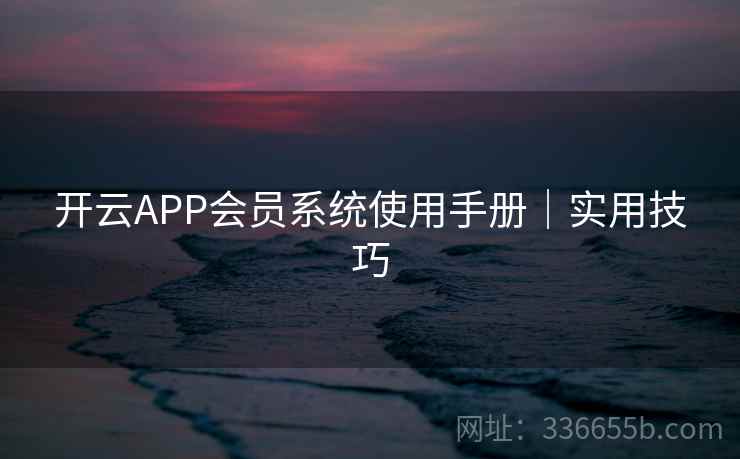 开云APP会员系统使用手册|实用技巧 开云APP会员系统使用手册|实用技巧