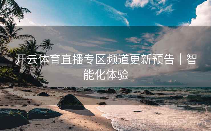 开云体育直播专区频道更新预告|智能化体验 开云体育直播专区频道更新预告|智能化体验