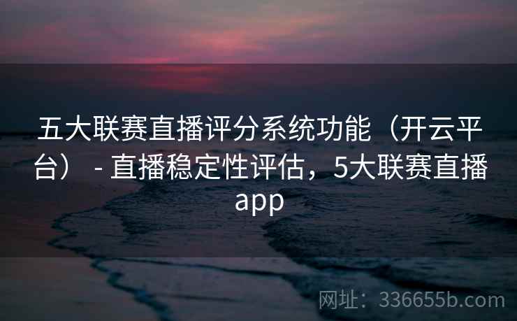 五大联赛直播评分系统功能（开云平台） - 直播稳定性评估，5大联赛直播app