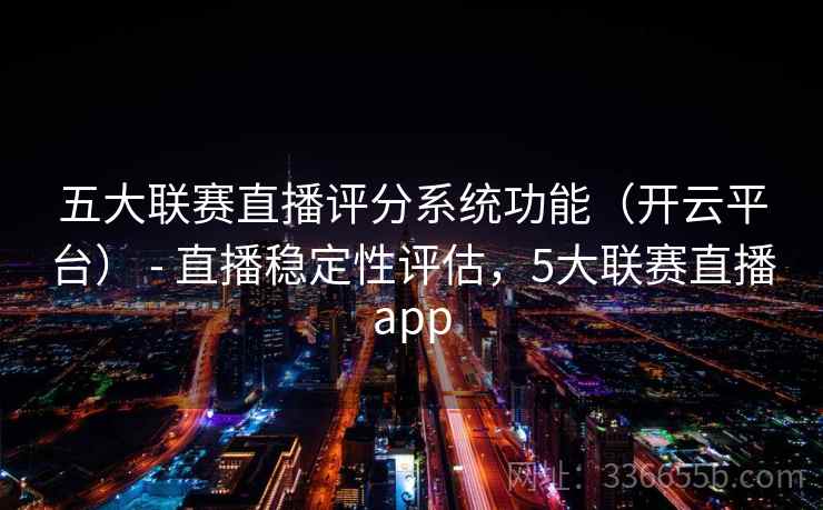 五大联赛直播评分系统功能(开云平台) - 直播稳定性评估,5大联赛直播app 五大联赛直播评分系统功能(开云平台) - 直播稳定性评估,5大联赛直播app