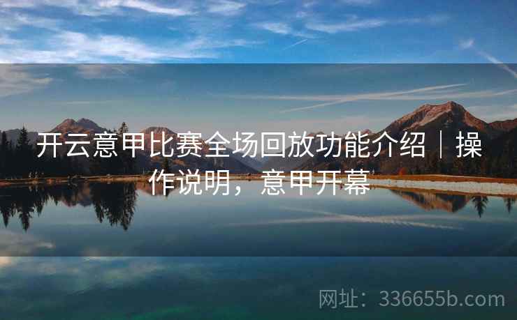 开云意甲比赛全场回放功能介绍|操作说明,意甲开幕 开云意甲比赛全场回放功能介绍|操作说明,意甲开幕