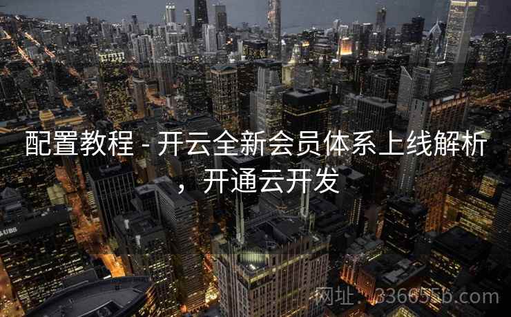 配置教程 - 开云全新会员体系上线解析,开通云开发 配置教程 - 开云全新会员体系上线解析,开通云开发
