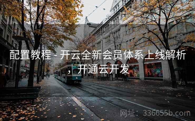 配置教程 - 开云全新会员体系上线解析,开通云开发 配置教程 - 开云全新会员体系上线解析,开通云开发