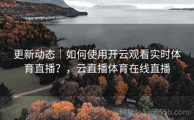 更新动态｜如何使用开云观看实时体育直播？，云直播体育在线直播
