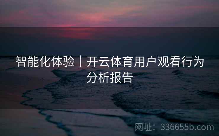 智能化体验|开云体育用户观看行为分析报告 智能化体验|开云体育用户观看行为分析报告