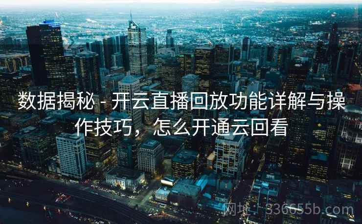 数据揭秘 - 开云直播回放功能详解与操作技巧,怎么开通云回看 数据揭秘 - 开云直播回放功能详解与操作技巧,怎么开通云回看