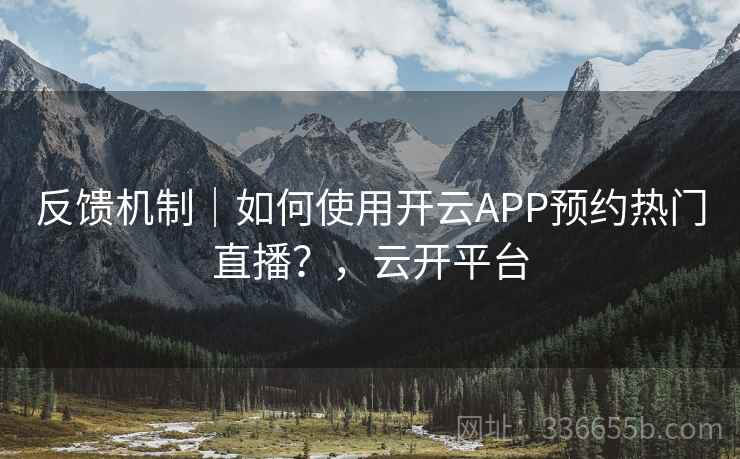 反馈机制|如何使用开云APP预约热门直播?,云开平台 反馈机制|如何使用开云APP预约热门直播?,云开平台