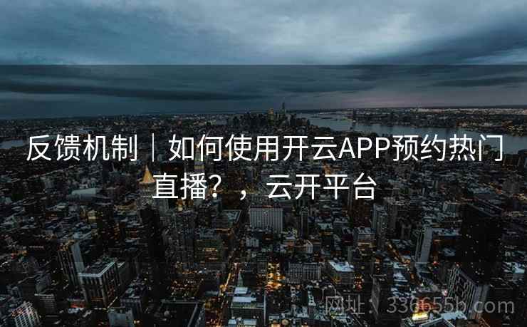 反馈机制｜如何使用开云APP预约热门直播？，云开平台