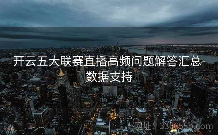 开云五大联赛直播高频问题解答汇总-数据支持 开云五大联赛直播高频问题解答汇总-数据支持