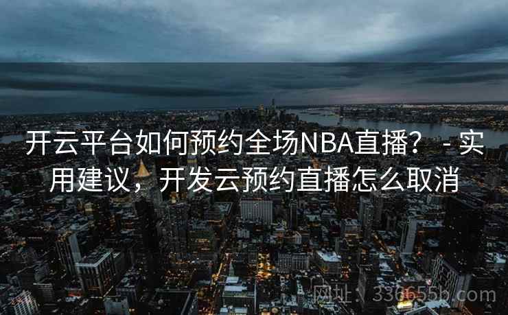 开云平台如何预约全场NBA直播? - 实用建议,开发云预约直播怎么取消 开云平台如何预约全场NBA直播? - 实用建议,开发云预约直播怎么取消