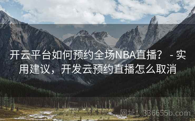 开云平台如何预约全场NBA直播？ - 实用建议，开发云预约直播怎么取消