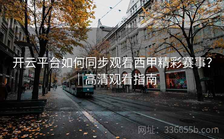 开云平台如何同步观看西甲精彩赛事?|高清观看指南 开云平台如何同步观看西甲精彩赛事?|高清观看指南