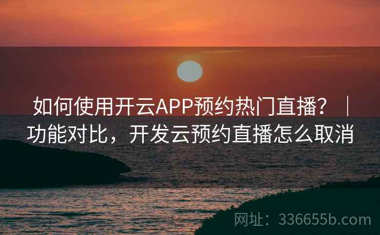 如何使用开云APP预约热门直播？｜功能对比，开发云预约直播怎么取消