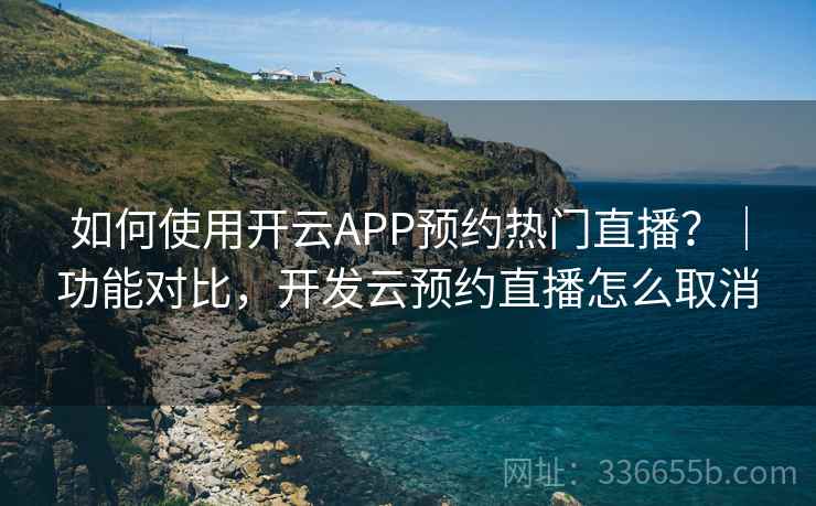 如何使用开云APP预约热门直播？｜功能对比，开发云预约直播怎么取消