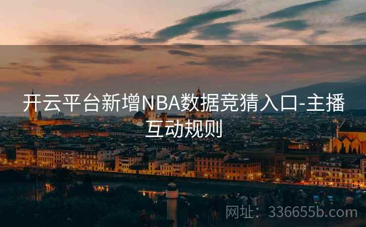 开云平台新增NBA数据竞猜入口-主播互动规则 开云平台新增NBA数据竞猜入口-主播互动规则