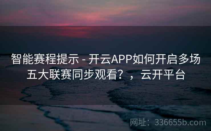 智能赛程提示 - 开云APP如何开启多场五大联赛同步观看?,云开平台 智能赛程提示 - 开云APP如何开启多场五大联赛同步观看?,云开平台