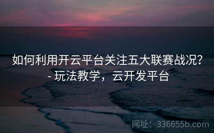 如何利用开云平台关注五大联赛战况？ - 玩法教学，云开发平台