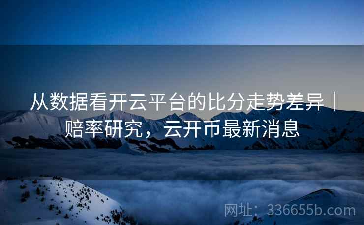 从数据看开云平台的比分走势差异|赔率研究,云开币最新消息 从数据看开云平台的比分走势差异|赔率研究,云开币最新消息