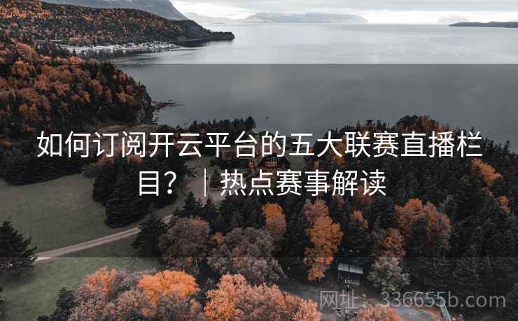 如何订阅开云平台的五大联赛直播栏目?|热点赛事解读 如何订阅开云平台的五大联赛直播栏目?|热点赛事解读