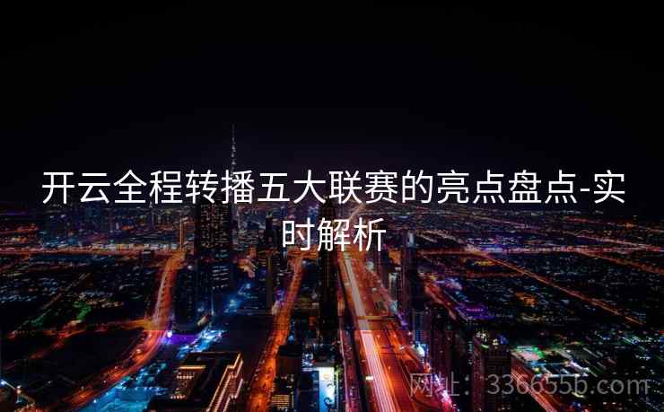 开云全程转播五大联赛的亮点盘点-实时解析 开云全程转播五大联赛的亮点盘点-实时解析