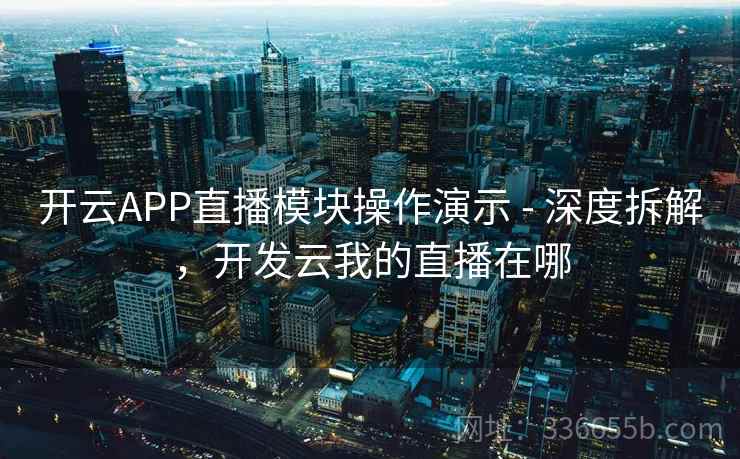 开云APP直播模块操作演示 - 深度拆解,开发云我的直播在哪 开云APP直播模块操作演示 - 深度拆解,开发云我的直播在哪