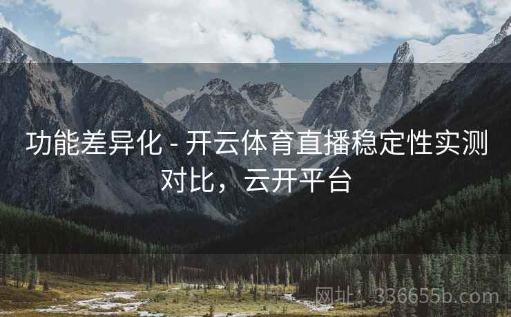 功能差异化 - 开云体育直播稳定性实测对比,云开平台 功能差异化 - 开云体育直播稳定性实测对比,云开平台