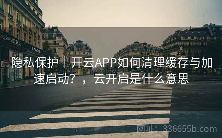隐私保护｜开云APP如何清理缓存与加速启动？，云开启是什么意思