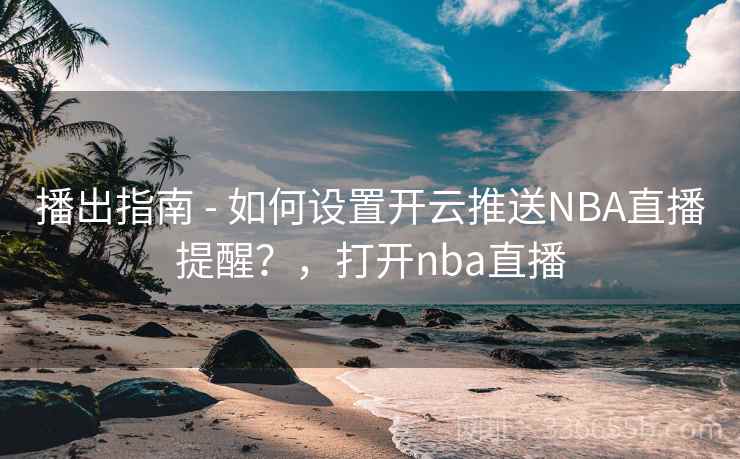 播出指南 - 如何设置开云推送NBA直播提醒？，打开nba直播