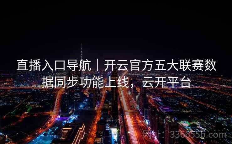 直播入口导航｜开云官方五大联赛数据同步功能上线，云开平台