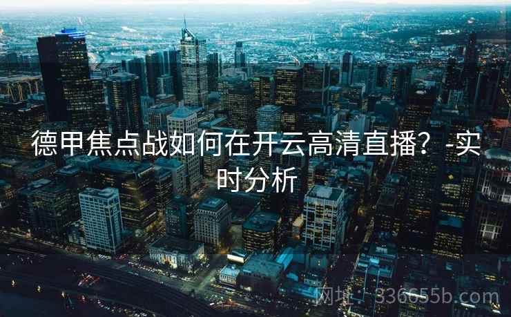 德甲焦点战如何在开云高清直播?-实时分析 德甲焦点战如何在开云高清直播?-实时分析