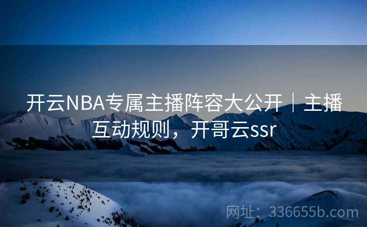 开云NBA专属主播阵容大公开｜主播互动规则，开哥云ssr