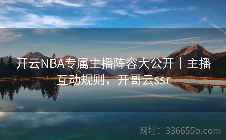 开云NBA专属主播阵容大公开｜主播互动规则，开哥云ssr