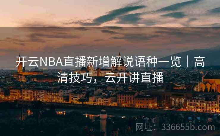 开云NBA直播新增解说语种一览｜高清技巧，云开讲直播
