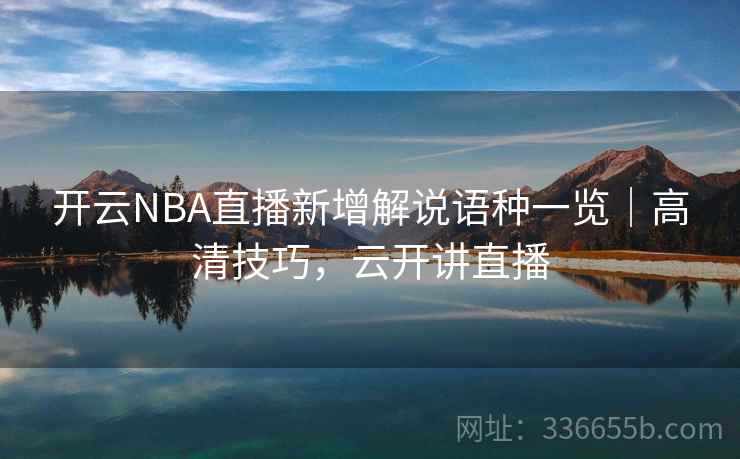 开云NBA直播新增解说语种一览｜高清技巧，云开讲直播